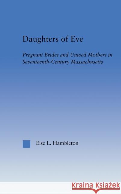 Daughters of Eve: Pregnant Brides and Unwed Mothers in Seventeenth Century Essex County, Massachusetts Hambleton, Else L. 9780415948609 Routledge