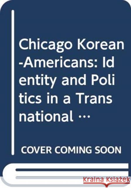 Chicago Korean-Americans: Identity and Politics in a Transnational Community Jung-Sun Park 9780415948814
