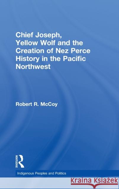 Chief Joseph, Yellow Wolf and the Creation of Nez Perce History in the Pacific Northwest Robert R. McCoy McCoy McCoy 9780415948890 Routledge
