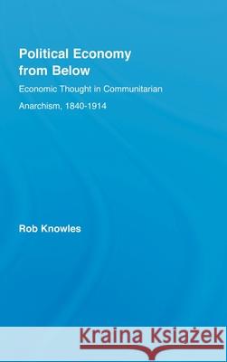 Political Economy from Below : Economic Thought in Communitarian Anarchism, 1840-1914 Rob Knowles Knowles Rob                              Rob Knowles 9780415949033 Routledge