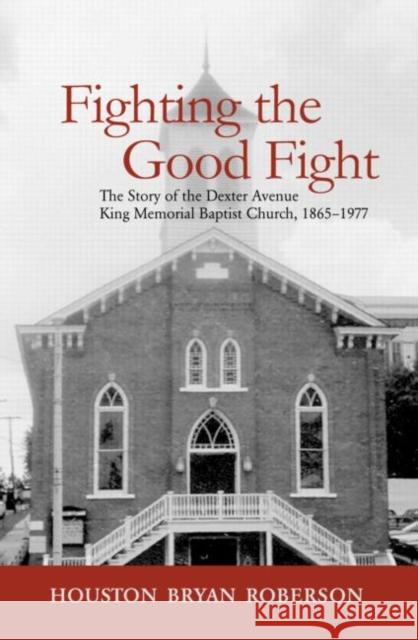 Fighting the Good Fight: The Story of the Dexter Avenue King Memorial Baptist Church, 1865-1977 Roberson, Houston Bryan 9780415949217 Routledge