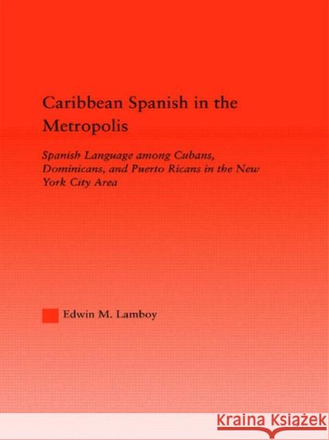 Caribbean Spanish in the Metropolis : Spanish Language among Cubans, Dominicans and Puerto Ricans in the New York City Area Edwin M. Lamboy Lamboy M. Lamboy Edwin M. Lamboy 9780415949255