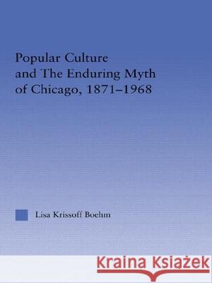 Popular Culture and the Enduring Myth of Chicago, 1871-1968 Lisa Beth Krissoff Boehm Boehm Krissof Boehm Lisa Krissof 9780415949293 Routledge