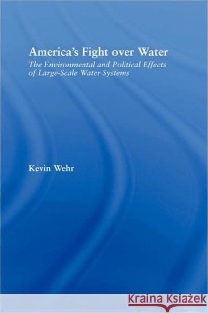 America's Fight Over Water: The Environmental and Political Effects of Large-Scale Water Systems Wehr, Kevin 9780415949309 Routledge