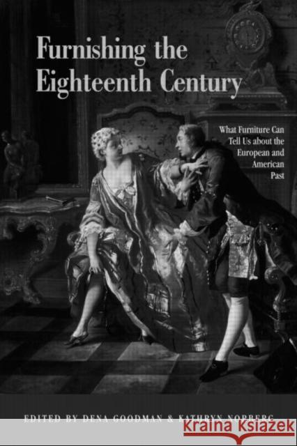 Furnishing the Eighteenth Century : What Furniture Can Tell Us About the European and American Past Dena Goodman Kathryn Norberg 9780415949538