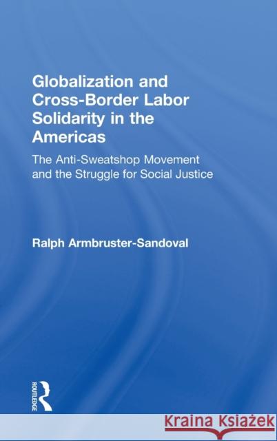 Globalization and Cross-Border Labor Solidarity in the Americas: The Anti-Sweatshop Movement and the Struggle for Social Justice Armbruster-Sandoval, Ralph 9780415949569 Routledge