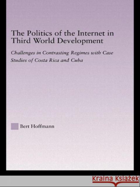 The Politics of the Internet in Third World Development : Challenges in Contrasting Regimes with Case Studies of Costa Rica and Cuba Bert Hoffmann 9780415949590