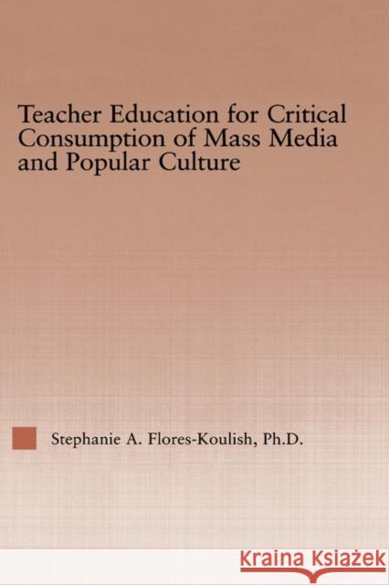 Teacher Education for Critical Consumption of Mass Media and Popular Culture Stephanie A. Flores-Koulish 9780415949996 Falmer Press