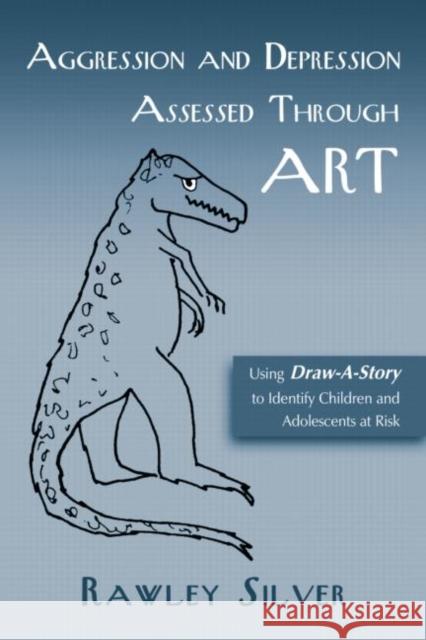 Aggression and Depression Assessed Through Art : Using Draw-A-Story to Identify Children and Adolescents at Risk Rawley A. Silver 9780415950152 