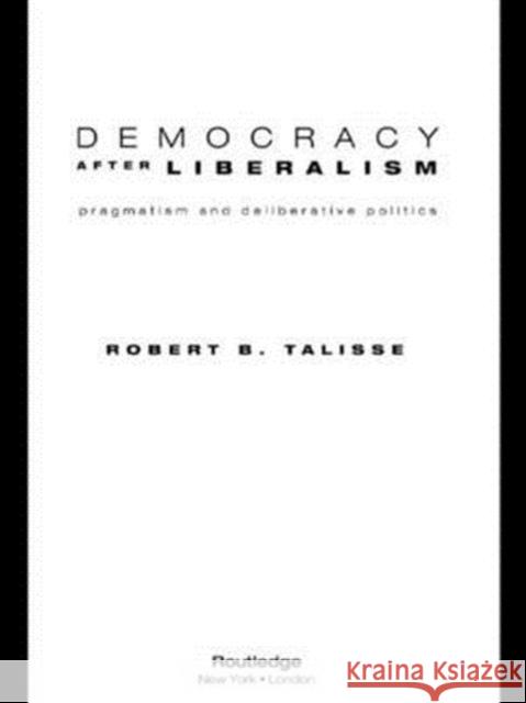 Democracy After Liberalism: Pragmatism and Deliberative Politics Talisse, Robert 9780415950183