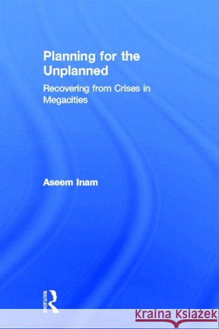 Planning for the Unplanned : Recovering from Crises in Megacities Aseem Inam 9780415951296 Routledge