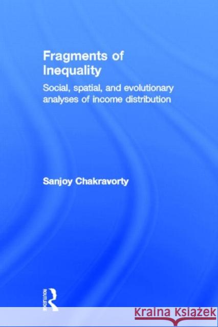 Fragments of Inequality : Social, Spatial and Evolutionary  Analyses of Income Distribution Sanjoy Chakravorty 9780415952958