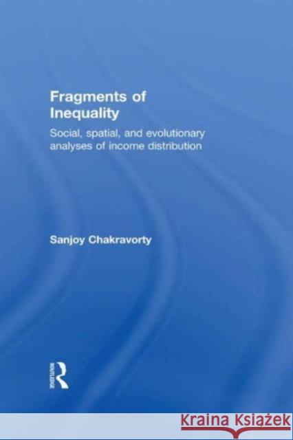 Fragments of Inequality: Social, Spatial and Evolutionary Analyses of Income Distribution Chakravorty, Sanjoy 9780415952965