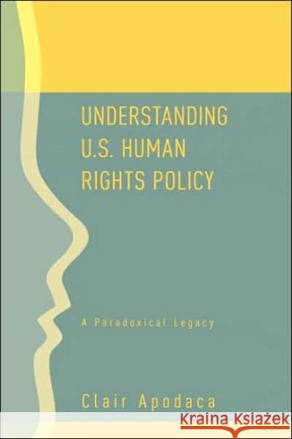 Understanding U.S. Human Rights Policy: A Paradoxical Legacy Apodaca, Clair 9780415954228 Routledge