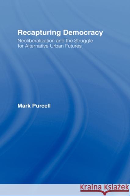 Recapturing Democracy: Neoliberalization and the Struggle for Alternative Urban Futures Purcell, Mark 9780415954341 Routledge