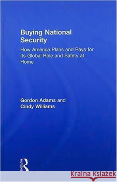 Buying National Security: How America Plans and Pays for Its Global Role and Safety at Home Adams, Gordon 9780415954396 Taylor & Francis