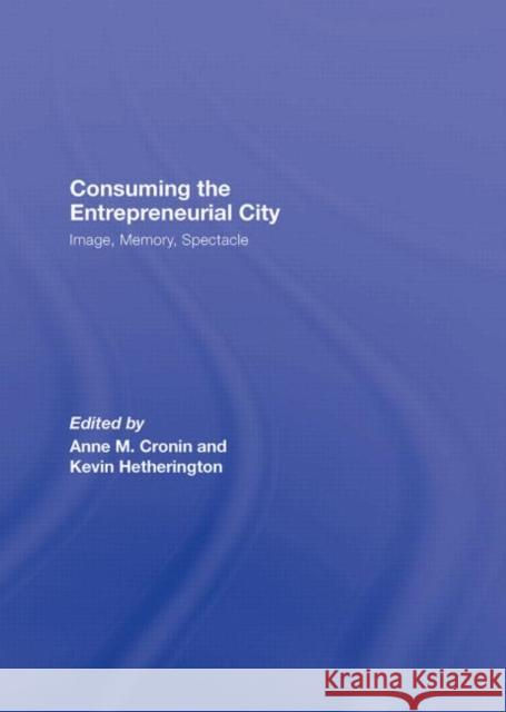 Consuming the Entrepreneurial City: Image, Memory, Spectacle Anne Cronin 9780415955188