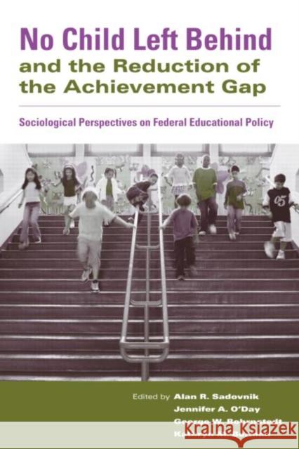 No Child Left Behind and the Reduction of the Achievement Gap : Sociological Perspectives on Federal Educational Policy Alan R. Sadovnik Jennifer O'Day George Bohrnstedt 9780415955300 