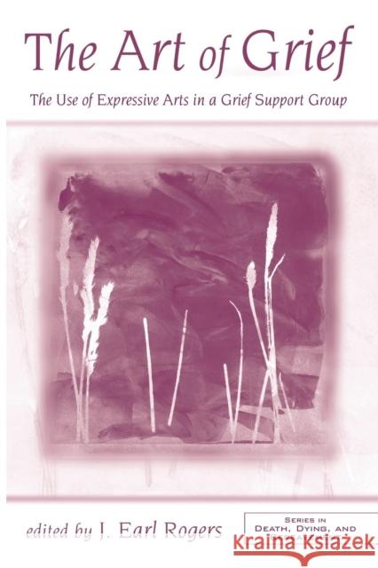 The Art of Grief: The Use of Expressive Arts in a Grief Support Group Earl Rogers, J. 9780415955355 Routledge