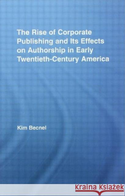 The Rise of Corporate Publishing and Its Effects on Authorship in Early Twentieth Century America Kim Becnel 9780415955553 Routledge
