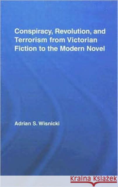 Conspiracy, Revolution, and Terrorism from Victorian Fiction to the Modern Novel Adrian S. Wisnicki 9780415955607 Routledge