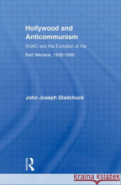 Hollywood and Anticommunism : HUAC and the Evolution of the Red Menace, 1935-1950 John Joseph Gladchuk 9780415955683 Routledge