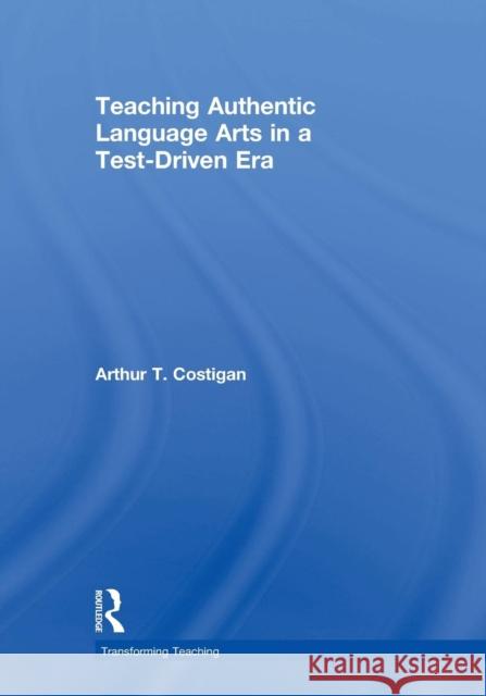 Teaching Authentic Language Arts in a Test-Driven Era Arthu Costigan 9780415955782 Routledge