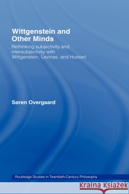 Wittgenstein and Other Minds: Rethinking Subjectivity and Intersubjectivity with Wittgenstein, Levinas, and Husserl Overgaard, Soren 9780415955935 Routledge