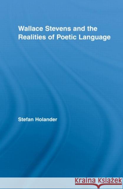 Wallace Stevens and the Realities of Poetic Language Stefa Holander Holander Stefan 9780415955966 Routledge