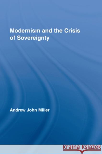 Modernism and the Crisis of Sovereignty Ron Miller J. Mille Andrew John Miller 9780415956048 Routledge