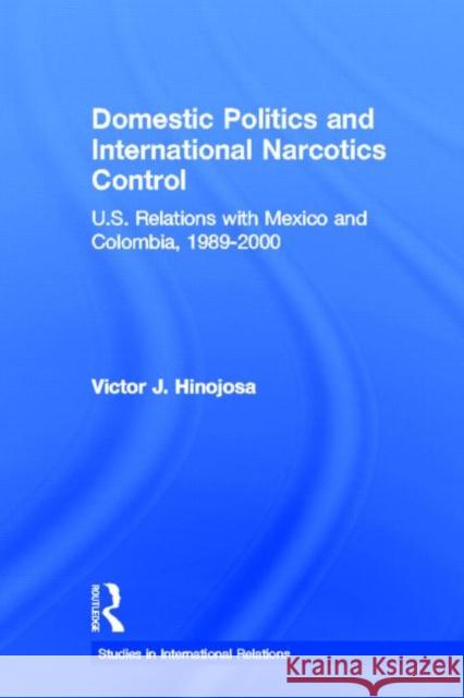 Domestic Politics and International Narcotics Control: U.S. Relations with Mexico and Colombia, 1989-2000 Hinojosa, Victor J. 9780415956307 Routledge