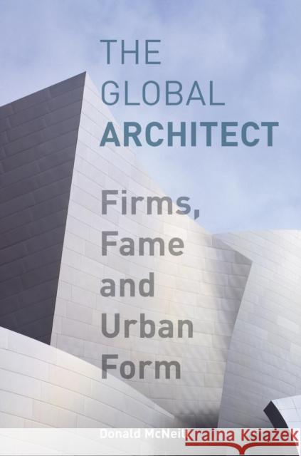 The Global Architect : Firms, Fame and Urban Form Donald Mcneill 9780415956413