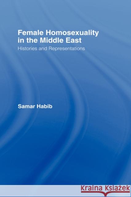 Female Homosexuality in the Middle East: Histories and Representations Habib, Samar 9780415956734 Routledge