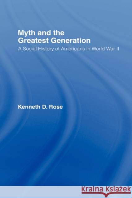 Myth and the Greatest Generation: A Social History of Americans in World War II Rose, Kenneth 9780415956765 Routledge