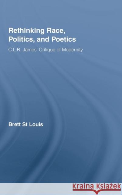 Rethinking Race, Politics, and Poetics: C.L.R. James' Critique of Modernity St Louis, Brett 9780415957724 Routledge