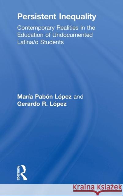 Persistent Inequality: Contemporary Realities in the Education of Undocumented Latina/o Students Pabon Lopez, Maria 9780415957939