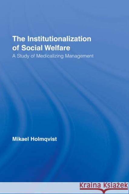 The Institutionalization of Social Welfare: A Study of Medicalizing Management Holmqvist, Mikael 9780415958028