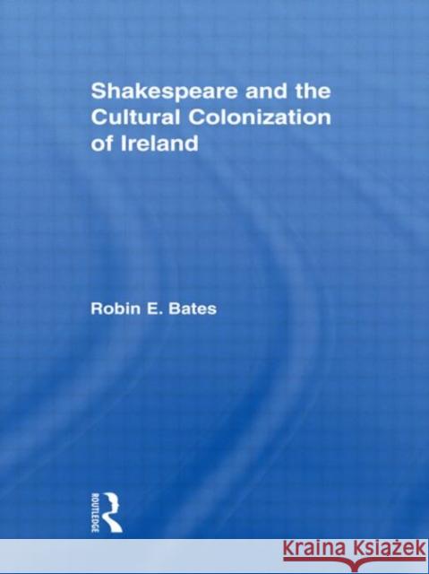 Shakespeare and the Cultural Colonization of Ireland Robin Bates 9780415958165