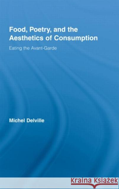 Food, Poetry, and the Aesthetics of Consumption : Eating the Avant-Garde Michel Delville 9780415958318 Routledge
