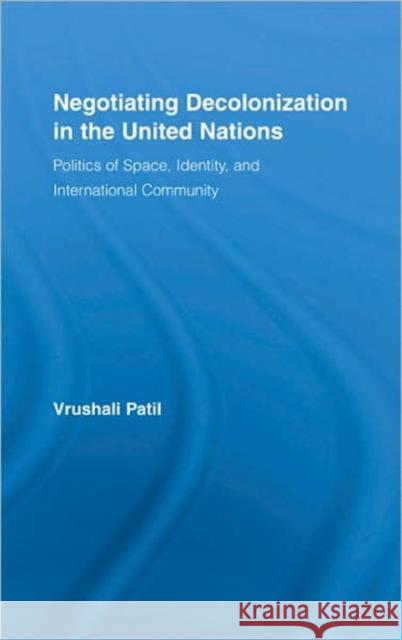 Negotiating Decolonization in the United Nations: Politics of Space, Identity, and International Community Patil, Vrushali 9780415958561 Routledge