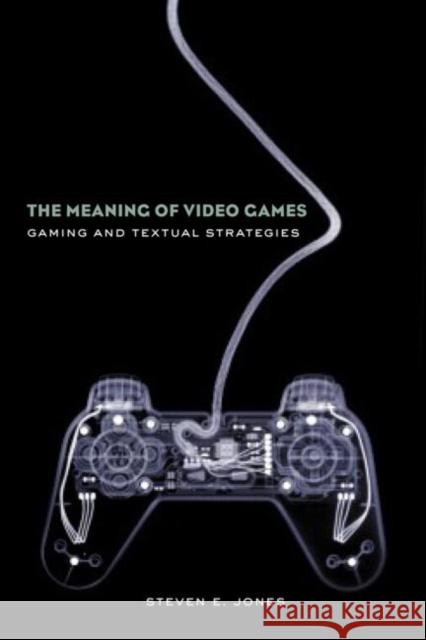The Meaning of Video Games: Gaming and Textual Strategies Jones, Steven E. 9780415960564