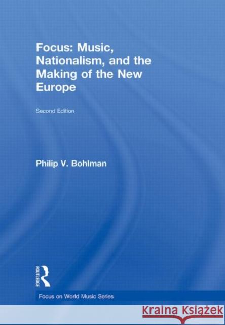 Focus: Music, Nationalism, and the Making of the New Europe Philip Bohlman 9780415960632 Routledge