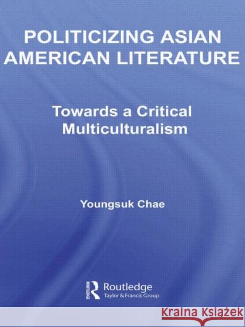 Politicizing Asian American Literature : Towards a Critical Multiculturalism Youngsuk Chae 9780415960991