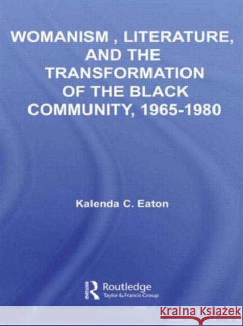 Womanism, Literature, and the Transformation of the Black Community, 1965-1980 Eaton Kalenda                            Kalenda C. Eaton 9780415961295 Routledge