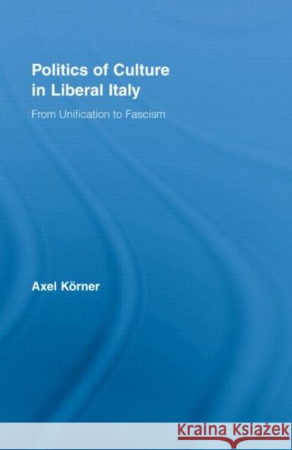 Politics of Culture in Liberal Italy : From Unification to Fascism Axel Korner 9780415962919 TAYLOR & FRANCIS LTD
