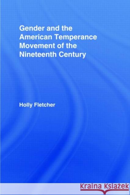 Gender and the American Temperance Movement of the Nineteenth Century Fletcher Holly 9780415963121 Routledge