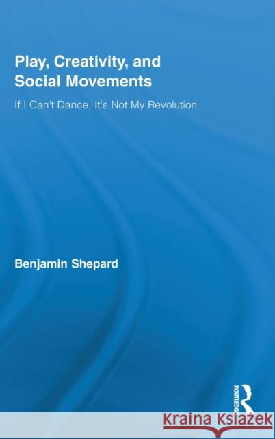 Play, Creativity, and Social Movements: If I Can't Dance, It's Not My Revolution Shepard, Benjamin 9780415963244 Routledge