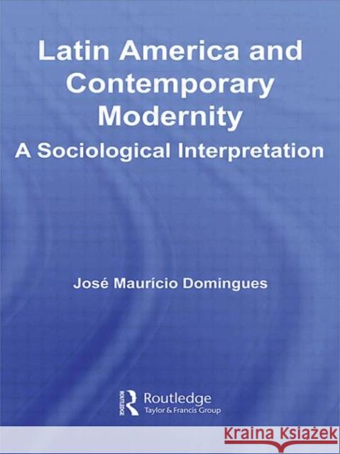 Latin America and Contemporary Modernity : A Sociological Interpretation Domingues Jos                            Jose Mauricio Domingues 9780415964678 Routledge