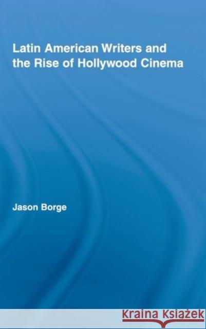 Latin American Writers and the Rise of Hollywood Cinema Jason Borge 9780415964784 TAYLOR & FRANCIS LTD