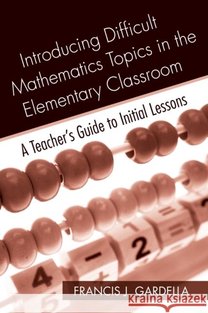 Introducing Difficult Mathematics Topics in the Elementary Classroom: A Teacher's Guide to Initial Lessons Gardella, Francis J. 9780415965026 Taylor & Francis